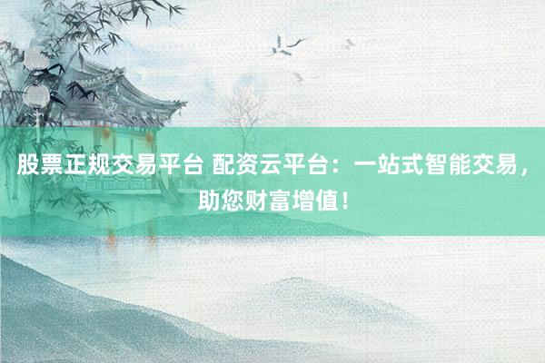 股票正规交易平台 配资云平台：一站式智能交易，助您财富增值！
