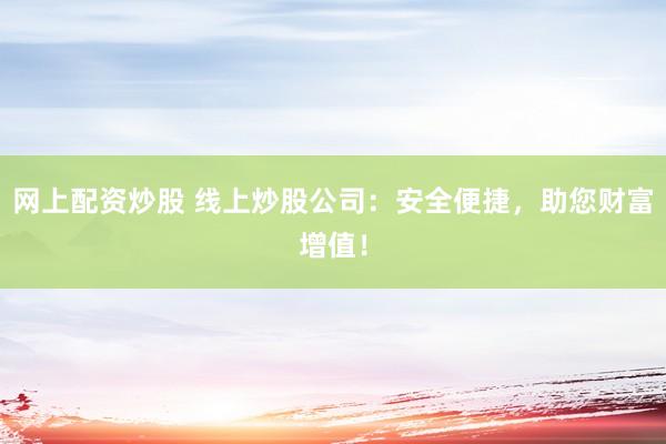 网上配资炒股 线上炒股公司：安全便捷，助您财富增值！