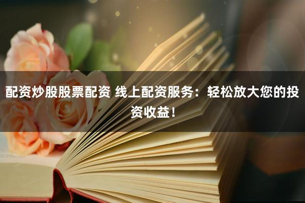 配资炒股股票配资 线上配资服务：轻松放大您的投资收益！