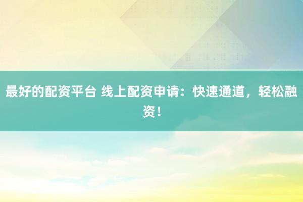 最好的配资平台 线上配资申请：快速通道，轻松融资！