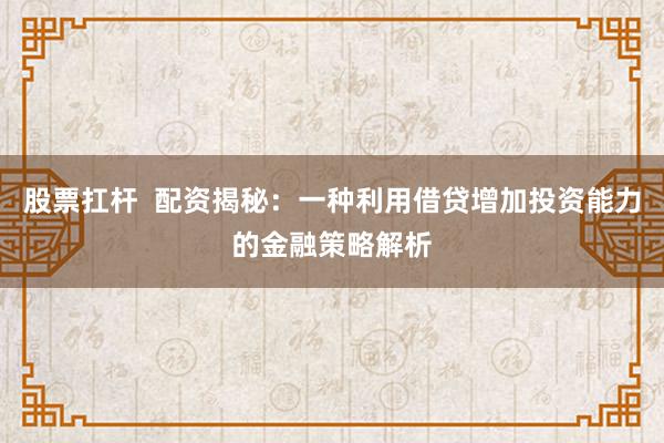 股票扛杆  配资揭秘：一种利用借贷增加投资能力的金融策略解析