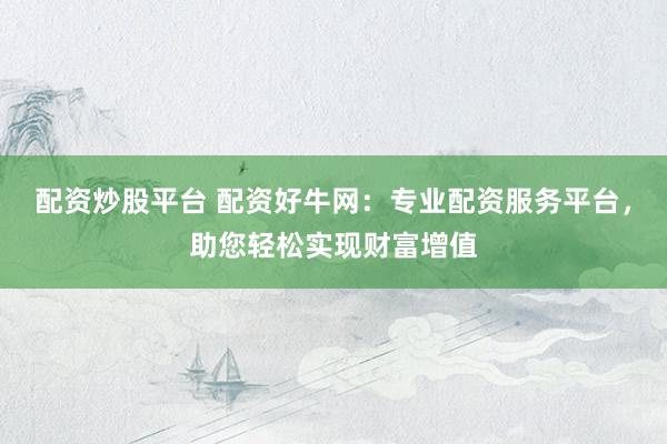 配资炒股平台 配资好牛网：专业配资服务平台，助您轻松实现财富增值