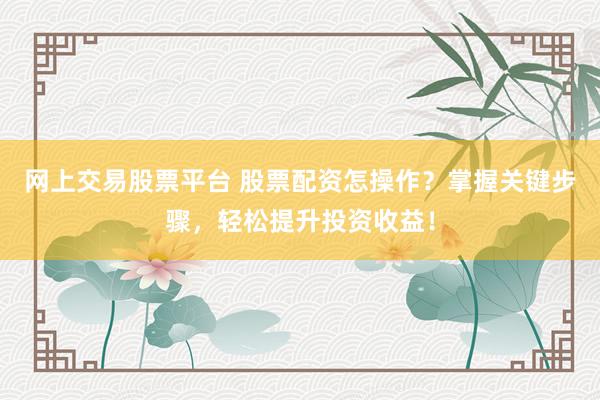 网上交易股票平台 股票配资怎操作？掌握关键步骤，轻松提升投资收益！