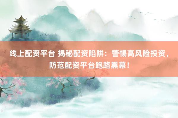 线上配资平台 揭秘配资陷阱：警惕高风险投资，防范配资平台跑路黑幕！