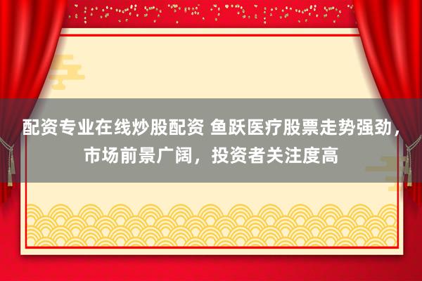 配资专业在线炒股配资 鱼跃医疗股票走势强劲，市场前景广阔，投资者关注度高