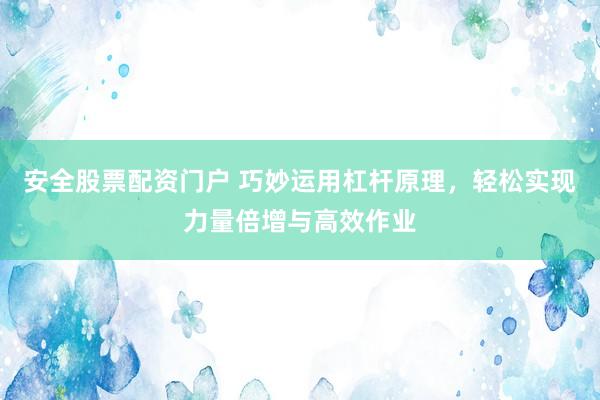 安全股票配资门户 巧妙运用杠杆原理，轻松实现力量倍增与高效作业