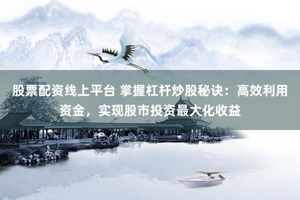 股票配资线上平台 掌握杠杆炒股秘诀：高效利用资金，实现股市投资最大化收益