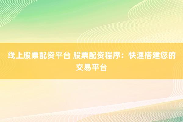 线上股票配资平台 股票配资程序：快速搭建您的交易平台