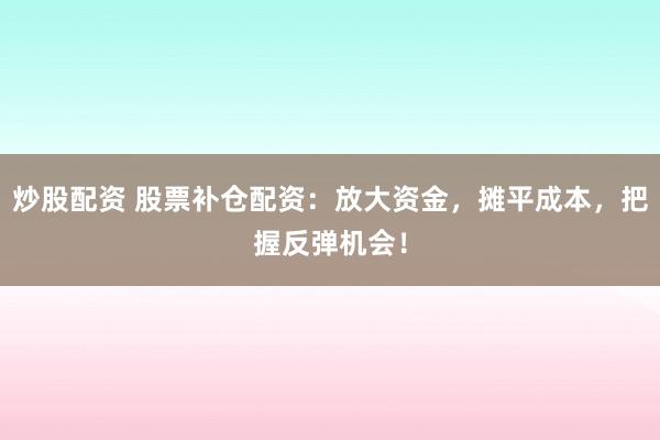 炒股配资 股票补仓配资：放大资金，摊平成本，把握反弹机会！