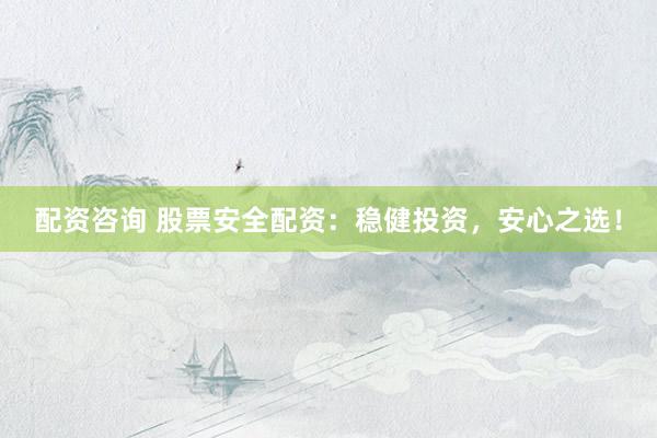 配资咨询 股票安全配资：稳健投资，安心之选！