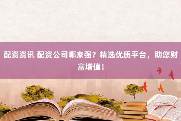 配资资讯 配资公司哪家强？精选优质平台，助您财富增值！
