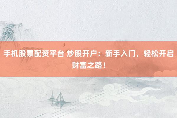 手机股票配资平台 炒股开户：新手入门，轻松开启财富之路！