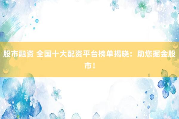 股市融资 全国十大配资平台榜单揭晓：助您掘金股市！