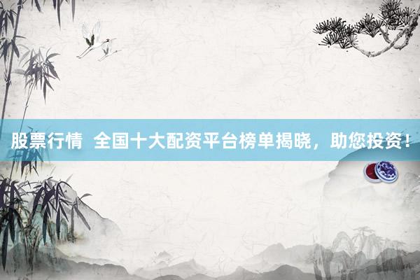 股票行情  全国十大配资平台榜单揭晓，助您投资！