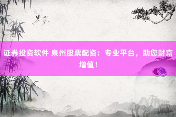 证券投资软件 泉州股票配资：专业平台，助您财富增值！