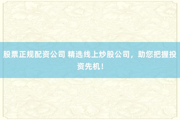 股票正规配资公司 精选线上炒股公司，助您把握投资先机！