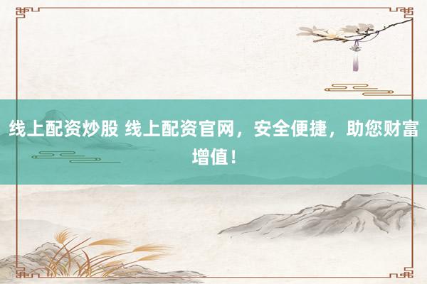 线上配资炒股 线上配资官网，安全便捷，助您财富增值！