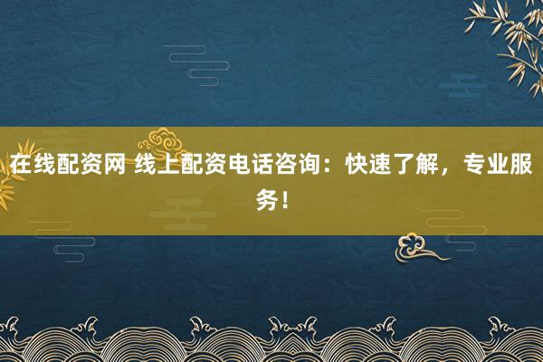 在线配资网 线上配资电话咨询：快速了解，专业服务！
