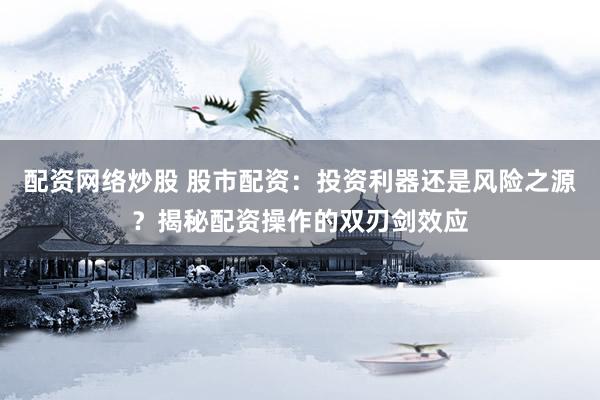 配资网络炒股 股市配资：投资利器还是风险之源？揭秘配资操作的双刃剑效应