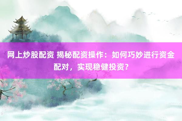 网上炒股配资 揭秘配资操作：如何巧妙进行资金配对，实现稳健投资？