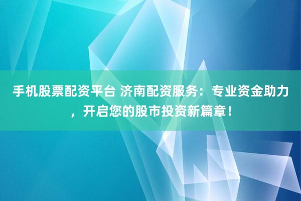 手机股票配资平台 济南配资服务：专业资金助力，开启您的股市投资新篇章！