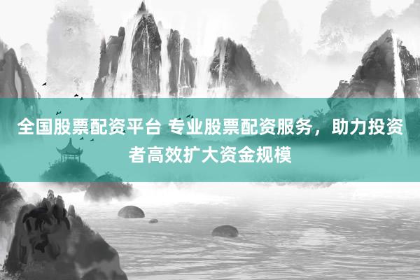 全国股票配资平台 专业股票配资服务，助力投资者高效扩大资金规模