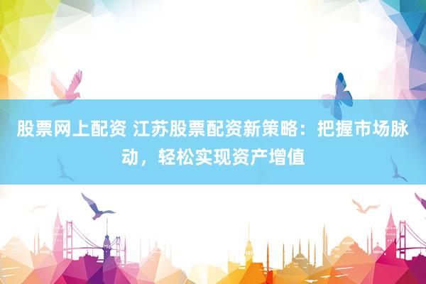 股票网上配资 江苏股票配资新策略：把握市场脉动，轻松实现资产增值
