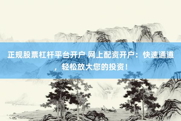 正规股票杠杆平台开户 网上配资开户：快速通道，轻松放大您的投资！
