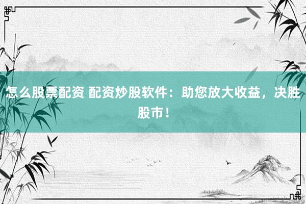 怎么股票配资 配资炒股软件：助您放大收益，决胜股市！
