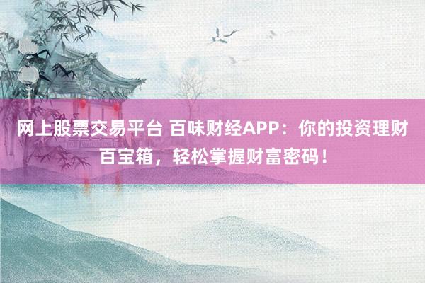 网上股票交易平台 百味财经APP：你的投资理财百宝箱，轻松掌握财富密码！