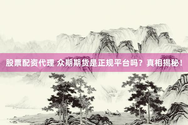 股票配资代理 众期期货是正规平台吗？真相揭秘！
