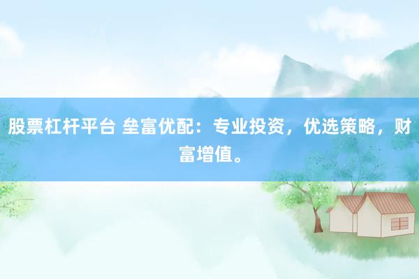 股票杠杆平台 垒富优配：专业投资，优选策略，财富增值。