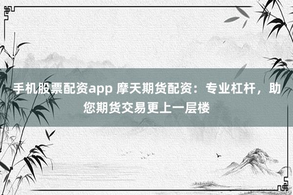手机股票配资app 摩天期货配资：专业杠杆，助您期货交易更上一层楼