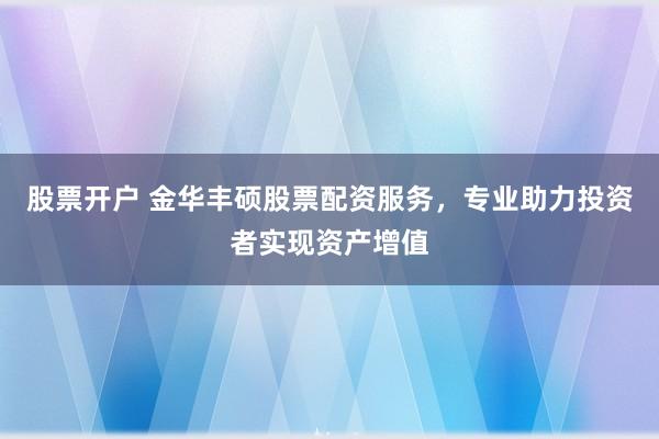 股票开户 金华丰硕股票配资服务，专业助力投资者实现资产增值