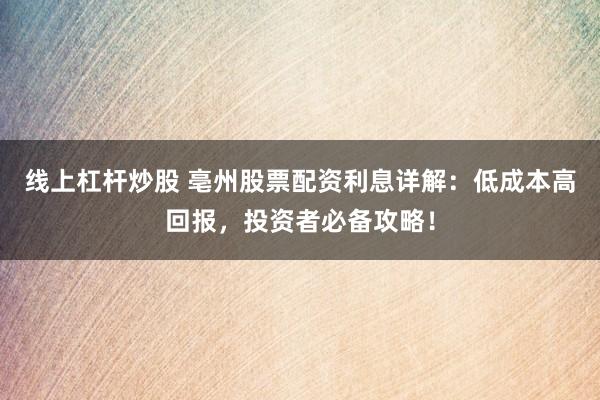 线上杠杆炒股 亳州股票配资利息详解：低成本高回报，投资者必备攻略！