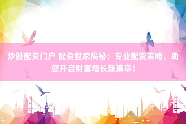 炒股配资门户 配资世家揭秘：专业配资策略，助您开启财富增长新篇章！