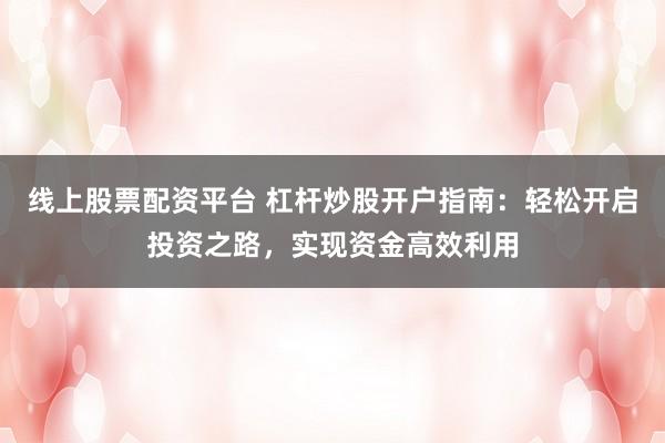 线上股票配资平台 杠杆炒股开户指南：轻松开启投资之路，实现资金高效利用
