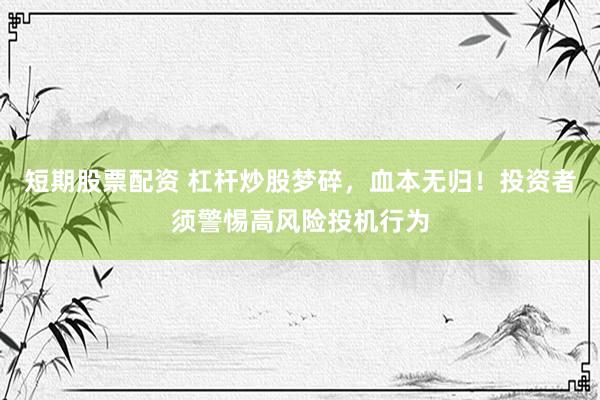 短期股票配资 杠杆炒股梦碎，血本无归！投资者须警惕高风险投机行为