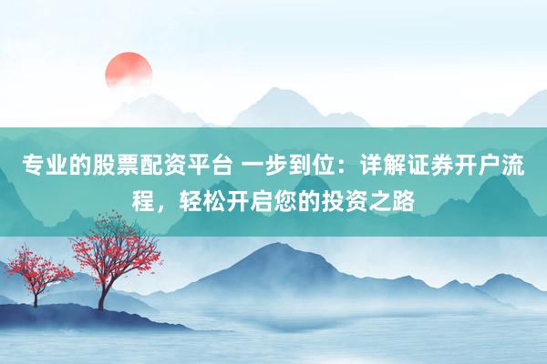 专业的股票配资平台 一步到位：详解证券开户流程，轻松开启您的投资之路
