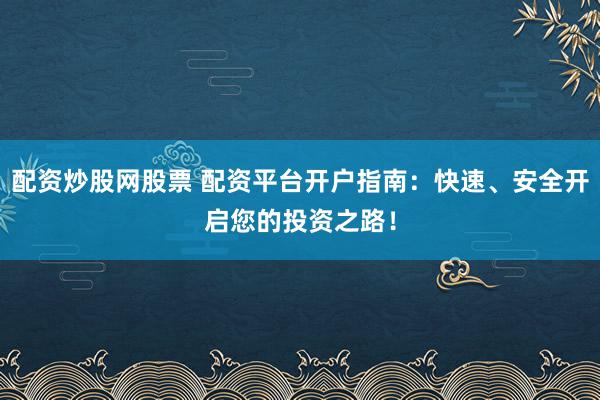 配资炒股网股票 配资平台开户指南：快速、安全开启您的投资之路！