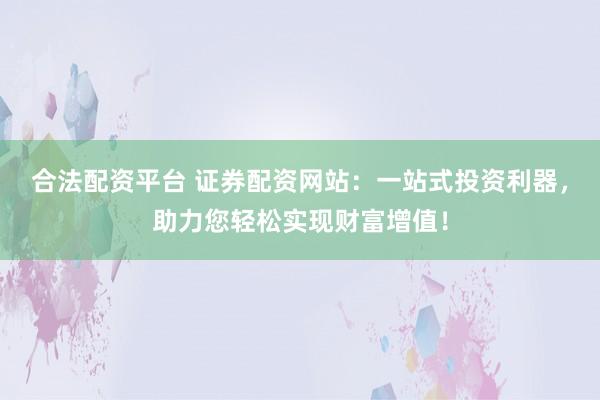 合法配资平台 证券配资网站：一站式投资利器，助力您轻松实现财富增值！