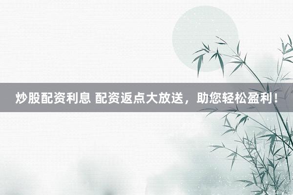 炒股配资利息 配资返点大放送，助您轻松盈利！