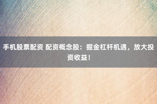 手机股票配资 配资概念股：掘金杠杆机遇，放大投资收益！