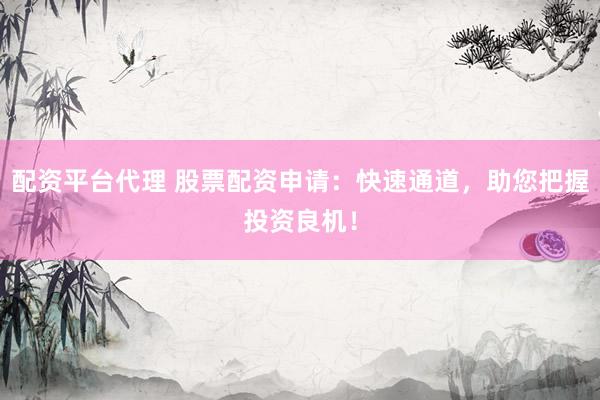 配资平台代理 股票配资申请：快速通道，助您把握投资良机！