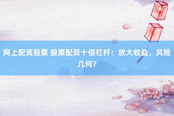 网上配资股票 股票配资十倍杠杆：放大收益，风险几何？
