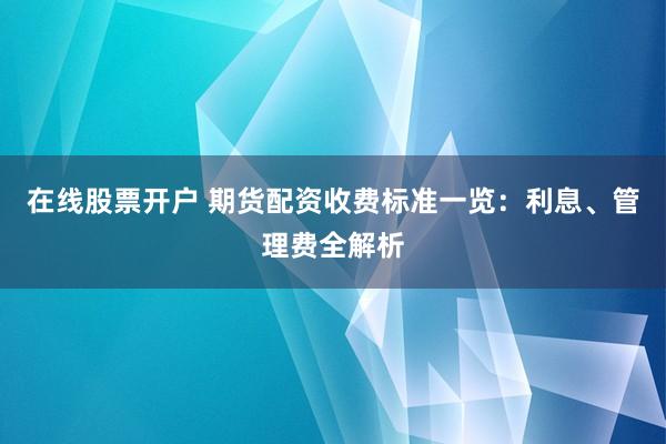 在线股票开户 期货配资收费标准一览：利息、管理费全解析