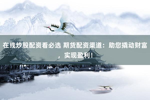 在线炒股配资看必选 期货配资渠道：助您撬动财富，实现盈利！