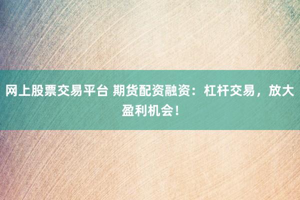 网上股票交易平台 期货配资融资：杠杆交易，放大盈利机会！