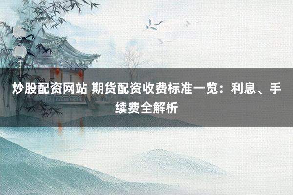 炒股配资网站 期货配资收费标准一览：利息、手续费全解析