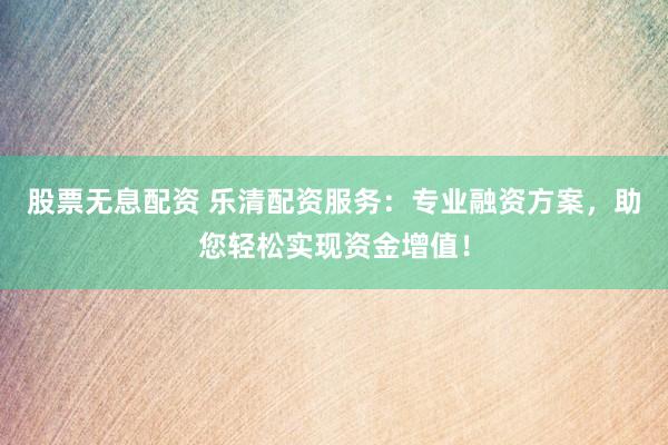 股票无息配资 乐清配资服务：专业融资方案，助您轻松实现资金增值！